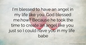 I'm blessed to have an angel in my life like you. God blessed me.how? Because he took the time to create an angel like you just so I could have you in my life babe
