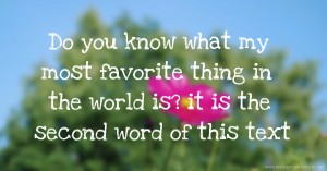 Do you know what my most favorite thing in the world is? it is the second word of this text