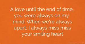 A love until the end of time, you were always on my mind. When we're always apart, I always miss miss your smiling heart.