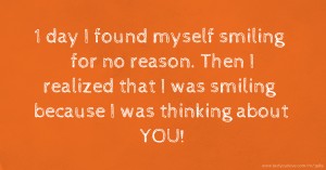 1 day I found myself smiling for no reason. Then I realized that I was smiling because I was thinking about YOU!