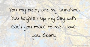 You my dear, are my sunshine. You brighten up my day with each you make to me. I love you, dearly