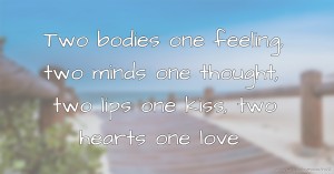 Two bodies one feeling, two minds one thought, two lips one kiss, two hearts one love.