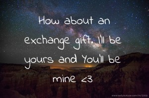 How about an exchange gift. I'll be yours and You'll be mine <3