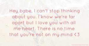 Hey babe, I can't stop thinking about you. I know we're far apart but I love you with all me heart. There is no time that you're not on my mind <3