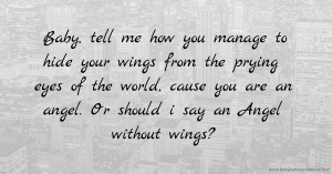 Baby, tell me how you manage to hide your wings from the prying eyes of the world, cause you are an angel. Or should i say an Angel without wings?.