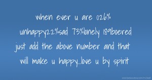 when ever u are 026% unhappy22%sad 73%lonely 189boered just add the above number and that will make u happy...love u by spirit