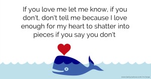 If you love me let me know, if you don't, don't tell me because I love enough for my heart to shatter into pieces if you say you don't.