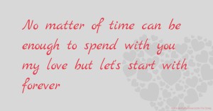 No matter of time can be enough to spend with you my love but let's start with forever
