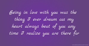 Being in love with you was the thing I ever dream cos my heart always beat of you any time I realize you are there for