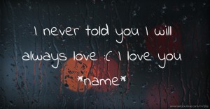 I never told you I will always love :( I love you *name*