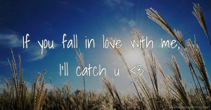 If you fall in love with me, I'll catch u. <3