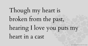 Though my heart is broken from the past, hearing I love you puts my heart in a cast