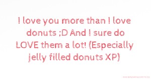 I love you more than I love donuts ;D And I sure do LOVE them a lot! (Especially jelly filled donuts XP)