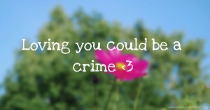 Loving you could be a crime <3