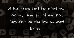 C.L.I.C.K means Can't live without you, Love you, I miss you and your voice, Care about you, Kiss from my  heart for you. 