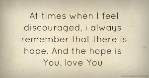 At times when I feel discouraged, i always remember that there is hope. And the hope is You.  love You