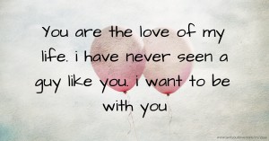 You are the love of my life. i have never seen a guy like you. i want to be with you.