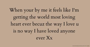 When your by me it feels like I'm getting the world most loving heart ever becuz the way I love u is no way I have loved anyone ever Xx