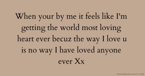 When your by me it feels like I'm getting the world most loving heart ever becuz the way I love u is no way I have loved anyone ever Xx