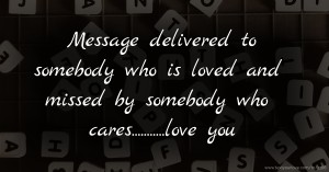 Message delivered to somebody who is loved and missed by somebody who cares...........love you
