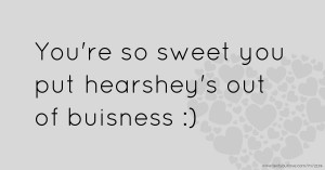 You're so sweet you put hearshey's out of buisness :)