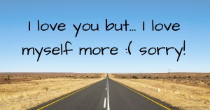 I love you but...  I love myself more :( sorry!