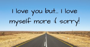 I love you but...  I love myself more :( sorry!