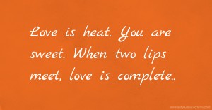 Love is heat. You are sweet. When two lips meet, love is complete..