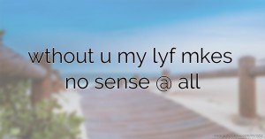 wthout u my lyf mkes no sense @ all