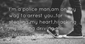 I'm a police man,am on my way to arrest you..for stealing my heart,hijacking my feeling driving me crazin,c u in d court.