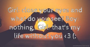 Girl: close your eyes and what do you see? Boy: nothing,, Girl: that's my life without you <3 (;