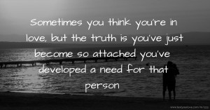 Sometimes you think you're in love, but the truth is you've just become so attached you've developed a need for that person.