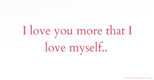 I love you more that I love myself..