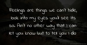 Feelings are things we can't hide, look into my eyes you'll see its so. Ain't no other way that I can let you know but to tell you I do.