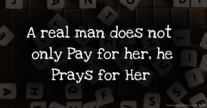 A real man does not only Pay for her, he Prays for Her.
