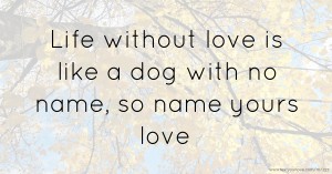 Life without love is like a dog with no name, so name yours love.