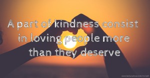 A part of kindness consist in loving people more than they deserve.
