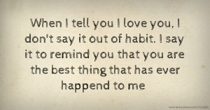 When I tell you I love you, I don't say it out of habit. I say it to remind you that you are the best thing that has ever happend to me