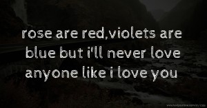 rose are red,violets are blue but i'll never love anyone like i love you