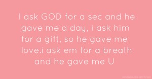 I ask GOD for a sec  and he gave me a day, i ask him for a gift, so he gave me love.i ask em for a breath and he gave me U