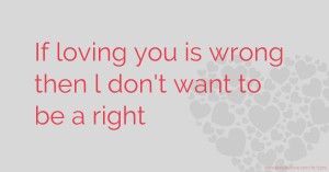 If loving you is wrong then l don't want to be a right