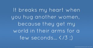 It breaks my heart when you hug another women, because they get my world in their arms for a  few seconds... </3 ;)