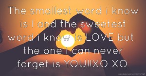 The smallest word i know is I and the sweetest word i know is LOVE but the one i can never forget is YOU!!XO XO