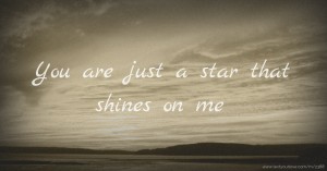 You are just a star that shines on me