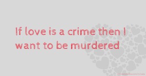 If love is a crime then I want to be murdered