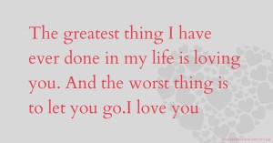 The greatest thing I have ever done in my life is loving you. And the worst thing is to let you go.I love you