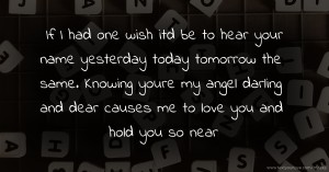 If I had one wish itd be to hear your name yesterday today tomorrow the same. Knowing youre my angel darling and dear causes me to love you and hold you so near