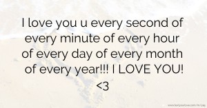 I love you u every second of every minute of every hour of every day of every month of every year!!! I LOVE YOU! <3