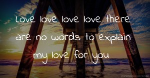 Love love love love there are no words to explain my love for you