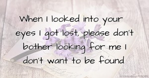 When I looked into your eyes I got lost, please don't bother looking for me I don't want to be found.